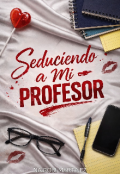 Portada del libro "Seduciendo A Mi Profesor"