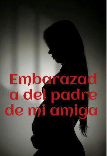 Embarazada del padre de mi amiga 