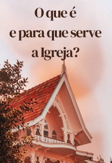 O que é e para que serve a Igreja?